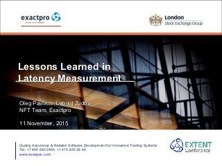 Lessons Learned inLessons Learned in
Latency MeasurementLatency Measurement
Quality Assurance & Related Software Development for Innovative Trading Systems
Tel: +7 495 640 2460, +1 415 830 38 49
www.exactpro.com
Oleg Pavlikov, Leonid ZudovOleg Pavlikov, Leonid Zudov
NFT Team, ExactproNFT Team, Exactpro
11 November, 201511 November, 2015
 