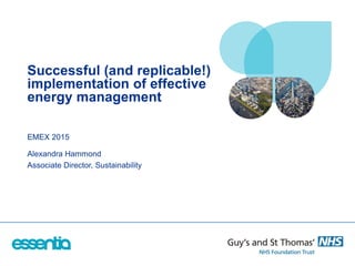Successful (and replicable!)
implementation of effective
energy management
EMEX 2015
Alexandra Hammond
Associate Director, Sustainability
 
