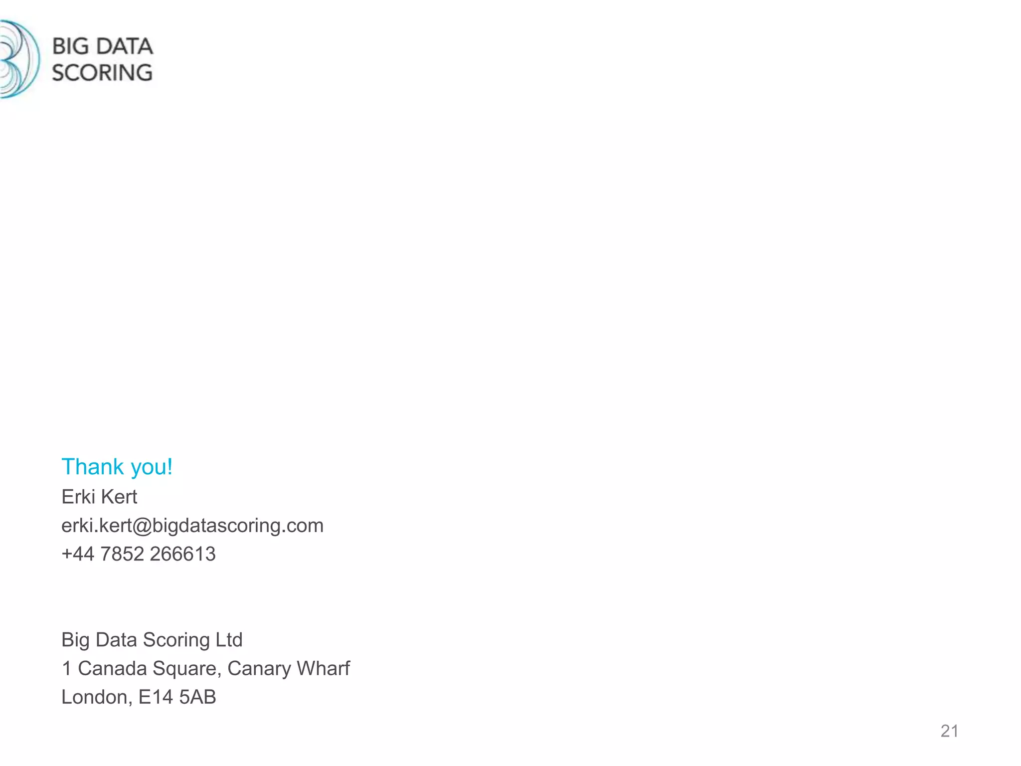 21
Thank you!
Erki Kert
erki.kert@bigdatascoring.com
+44 7852 266613
Big Data Scoring Ltd
1 Canada Square, Canary Wharf
London, E14 5AB