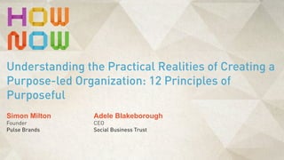 Simon Milton
Founder
Pulse Brands
Understanding the Practical Realities of Creating a
Purpose-led Organization: 12 Principles of
Purposeful
Adele Blakeborough
CEO
Social Business Trust
 