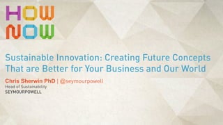 Chris Sherwin PhD | @seymourpowell
Head of Sustainability
SEYMOURPOWELL
Sustainable Innovation: Creating Future Concepts
That are Better for Your Business and Our World
 