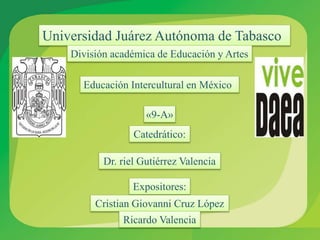 Universidad Juárez Autónoma de Tabasco
División académica de Educación y Artes
Educación Intercultural en México
«9-A»
Expositores:
Cristian Giovanni Cruz López
Ricardo Valencia
Catedrático:
Dr. riel Gutiérrez Valencia
 