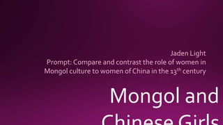 Mongol and
Jaden Light
Prompt: Compare and contrast the role of women in
Mongol culture to women of China in the 13th century
 