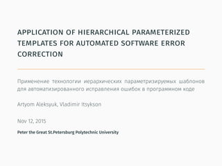 application of hierarchical parameterized
templates for automated software error
correction
Применение технологии иерархических параметризируемых шаблонов
для автоматизированного исправления ошибок в программном коде
Artyom Aleksyuk, Vladimir Itsykson
Nov 12, 2015
Peter the Great St.Petersburg Polytechnic University
 