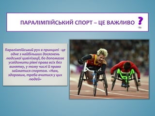 ПАРАЛІМПІЙСЬКИЙ СПОРТ – ЦЕ ВАЖЛИВО
Паралімпійський рух в принципі - це
одне з найбільших досягнень
людської цивілізації, бо допомагає
усвідомити рівні права всіх без
винятку, у тому числі й право
займатися спортом. «Нам,
здоровим, треба вчитися у цих
людей»
 