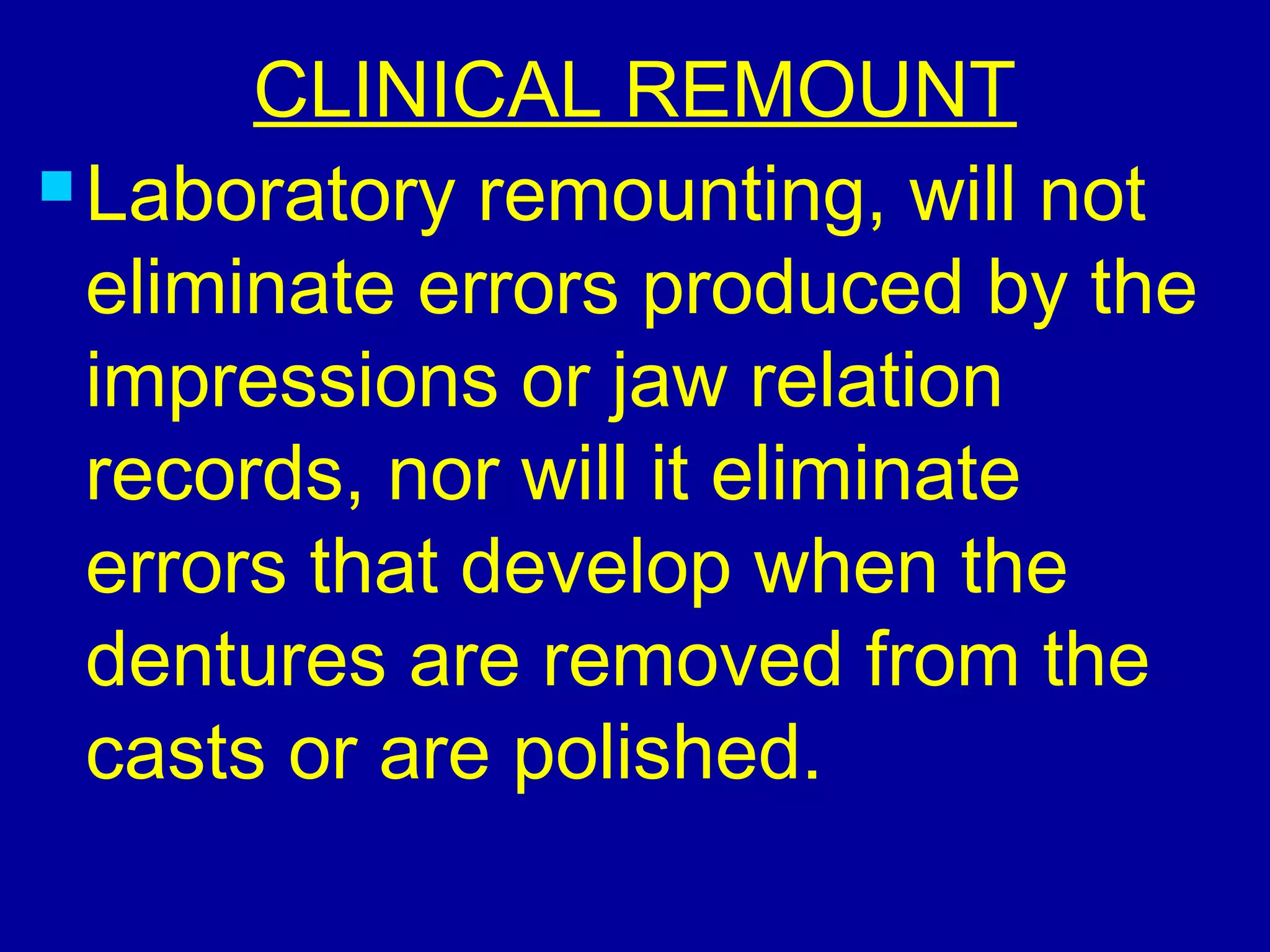 CLINICAL REMOUNT
 Laboratory remounting, will not
eliminate errors produced by the
impressions or jaw relation
records, nor will it eliminate
errors that develop when the
dentures are removed from the
casts or are polished.
 