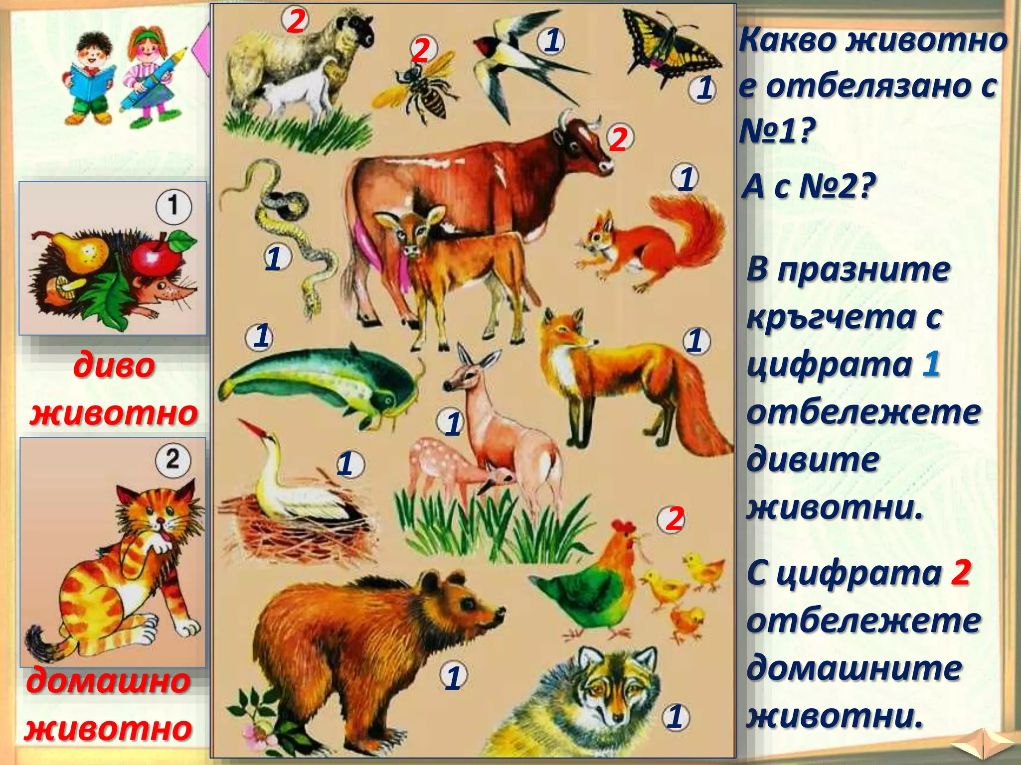 С цифрата 2
отбележете
домашните
животни.
В празните
кръгчета с
цифрата 1
отбележете
дивите
животни.
Какво животно
е отбелязано с
№1?
диво
животно
А с №2?
домашно
животно
1
1
1
1
1
1
1
1
1
1
2
2
2
2
 