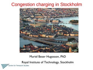 Congestion charging in Stockholm  Muriel Beser Hugosson, PhD Royal Institute of Technology, Stockholm 
