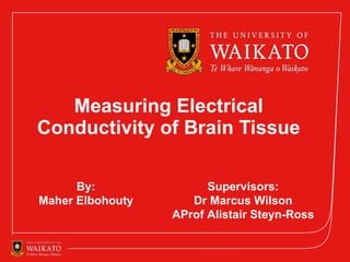 Measuring Electrical Conductivity of Brain Tissue By: Maher Elbohouty Supervisors: Dr Marcus Wilson AProf Alistair Steyn-Ross 15 November 2011 