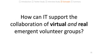How can IT support the
collaboration of virtual and real
emergent volunteer groups?
22
① Introduction ② Twitter Study ③ Interview Study ④ Concepts ⑤ Summary
 