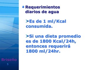 5
Requerimientos
diarios de agua
Briseño
Es de 1 ml/Kcal
consumida.
Si una dieta promedio
es de 1800 Kcal/24h,
entonces requerirá
1800 ml/24hr.
 