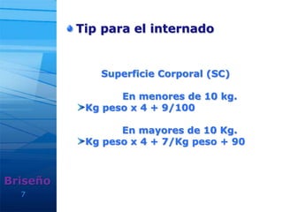 7
Tip para el internado
Briseño
Superficie Corporal (SC)
En menores de 10 kg.
Kg peso x 4 + 9/100
En mayores de 10 Kg.
Kg peso x 4 + 7/Kg peso + 90
 