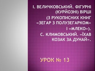 І. ВЕЛИЧКОВСЬКИЙ. ФІГУРНІ
(КУРЙОЗНІ) ВІРШІ
(З РУКОПИСНИХ КНИГ
«ЗЕГАР З ПОЛУЗЕГАРКОМ»
І «МЛЕКО»).
С. КЛИМОВСЬКИЙ. «ЇХАВ
КОЗАК ЗА ДУНАЙ».
 