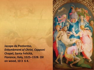 Jacopo da Pontormo,
Entombment of Christ, Capponi
Chapel, Santa Felicità,
Florence, Italy, 1525–1528. Oil
on wood, 10 3 6 4.
 