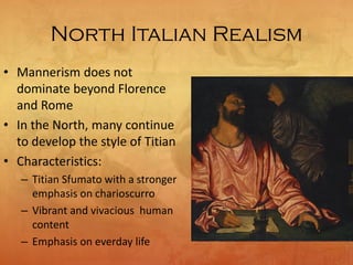 North Italian Realism
• Mannerism does not
dominate beyond Florence
and Rome
• In the North, many continue
to develop the style of Titian
• Characteristics:
– Titian Sfumato with a stronger
emphasis on charioscurro
– Vibrant and vivacious human
content
– Emphasis on everday life
 