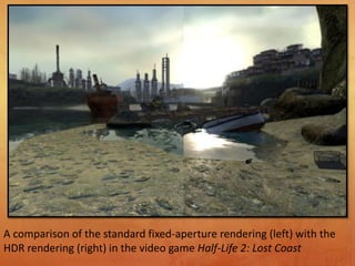 A comparison of the standard fixed-aperture rendering (left) with the
HDR rendering (right) in the video game Half-Life 2: Lost Coast
 