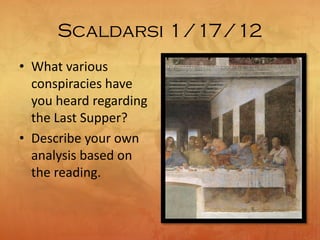 Scaldarsi 1/17/12
• What various
conspiracies have
you heard regarding
the Last Supper?
• Describe your own
analysis based on
the reading.
 