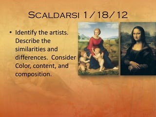 Scaldarsi 1/18/12
• Identify the artists.
Describe the
similarities and
differences. Consider
Color, content, and
composition.
 