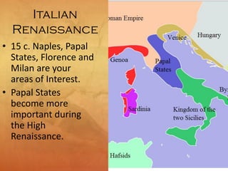 Italian
Renaissance
• 15 c. Naples, Papal
States, Florence and
Milan are your
areas of Interest.
• Papal States
become more
important during
the High
Renaissance.
 