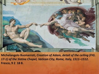 Michelangelo Buonarroti, Creation of Adam, detail of the ceiling (FIG.
17-1) of the Sistine Chapel, Vatican City, Rome, Italy, 1511–1512.
Fresco, 9 2 18 8.
 