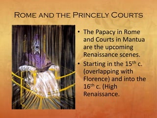Rome and the Princely Courts
• The Papacy in Rome
and Courts in Mantua
are the upcoming
Renaissance scenes.
• Starting in the 15th c.
(overlapping with
Florence) and into the
16th c. (High
Renaissance.
 