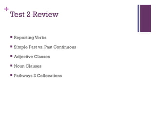 +
Test 2 Review
 Reporting Verbs
 Simple Past vs. Past Continuous
 Adjective Clauses
 Noun Clauses
 Pathways 2 Collocations
 