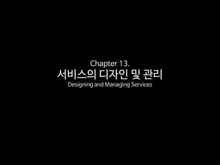 Chapter 13.
서비스의 디자인 및 관리
Designing and Managing Services
 