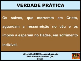 Os salvos, que morreram em Cristo,
aguardam a ressurreição no céu e os
ímpios a esperam no Hades, em sofrimento
indizível.
VERDADE PRÁTICA
ailtonsilva2000.blogspot.com.br
Presidente Prudente (SP)
Brasil
 