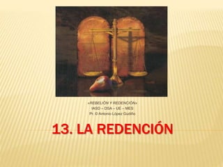 13. LA REDENCIÓN
«REBELIÓN Y REDENCIÓN»
IASD – DSA – UE – MES
Pr. © Antonio López Gudiño
 
