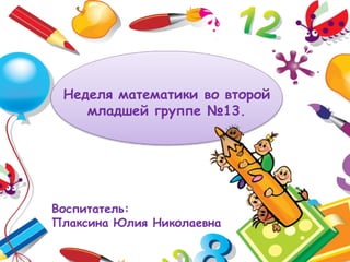 Неделя математики во второй
младшей группе №13.
Воспитатель:
Плаксина Юлия Николаевна
 
