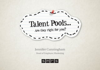 Talent Pools…
Are they right for you?
Jennifer Cunningham
Head of Employer Marketing
 