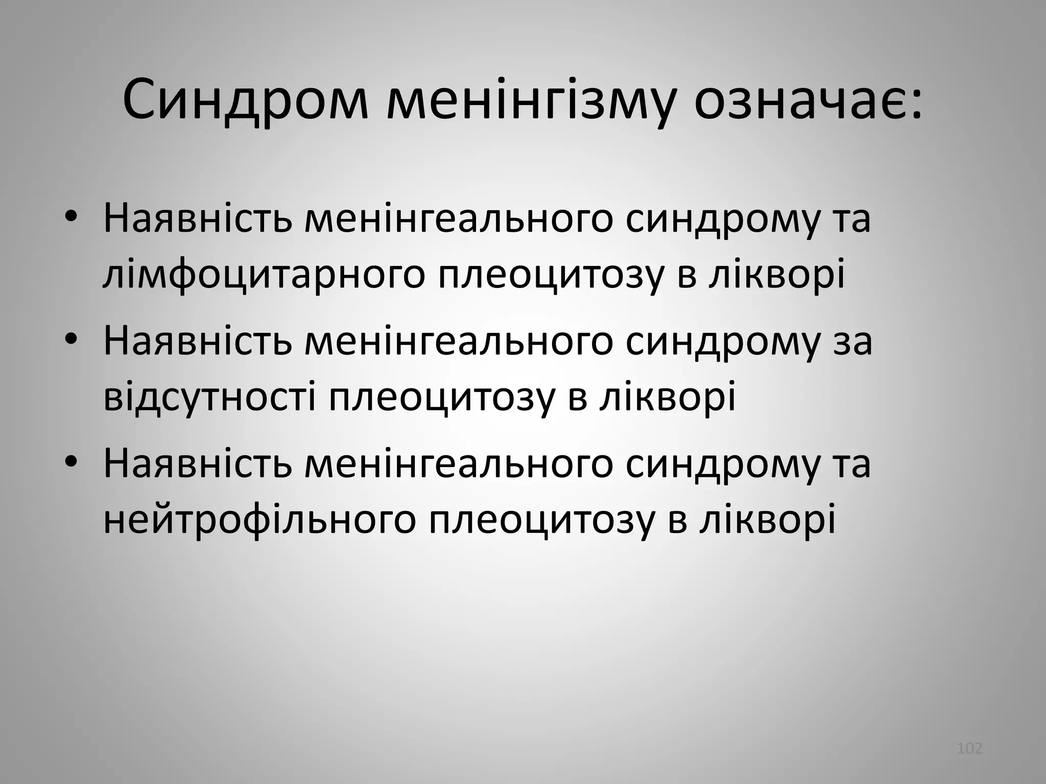 Синдром менiнгiзму означає:
• Наявнiсть менiнгеального синдрому та
лiмфоцитарного плеоцитозу в лiкворi
• Наявнiсть менiнгеального синдрому за
вiдсутностi плеоцитозу в лiкворi
• Наявнiсть менiнгеального синдрому та
нейтрофiльного плеоцитозу в лiкворi
102
 