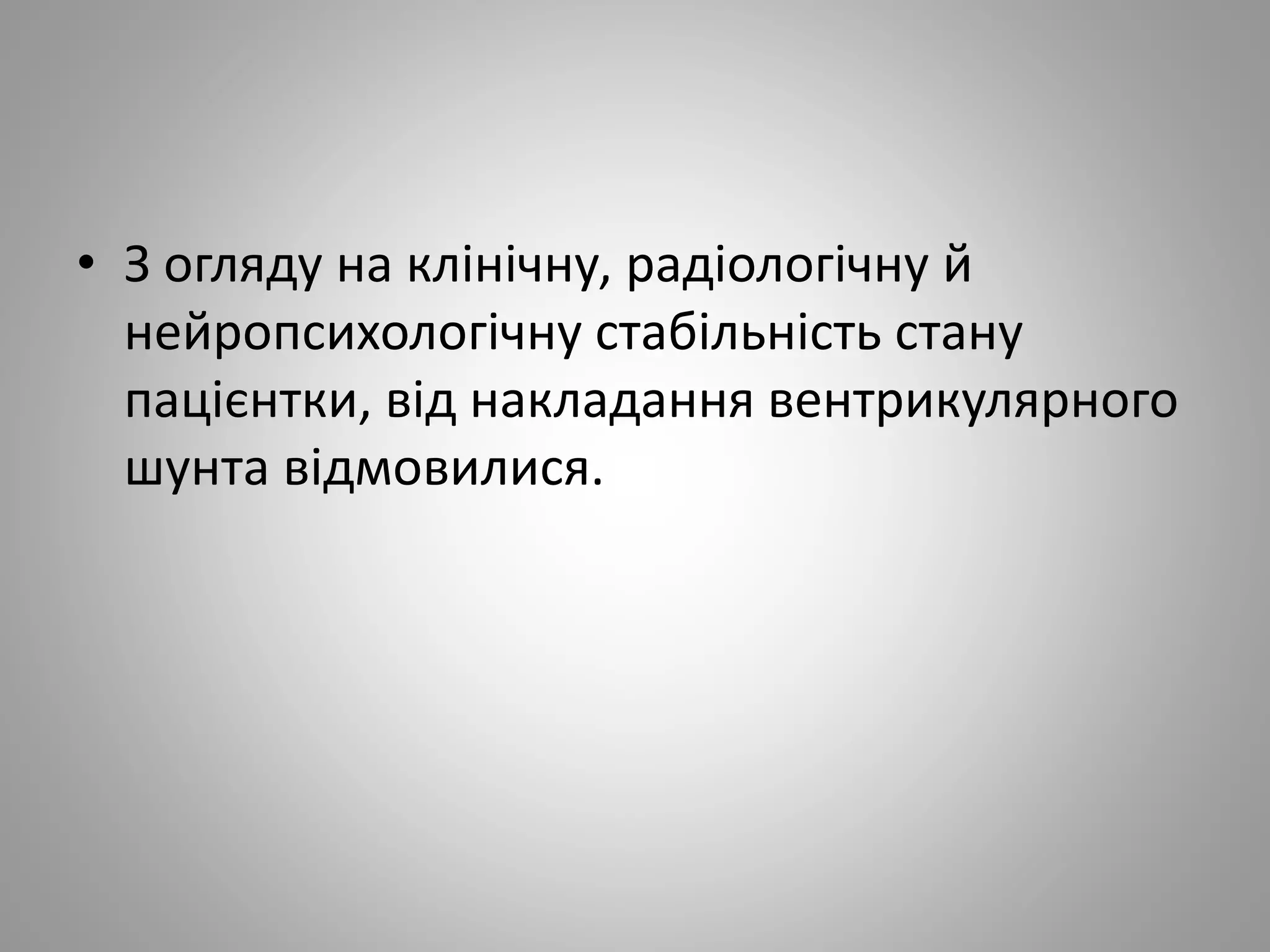 • З огляду на клінічну, радіологічну й
нейропсихологічну стабільність стану
пацієнтки, від накладання вентрикулярного
шунта відмовилися.
 