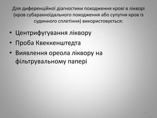 Для диференцiйної дiагностики походження кровi в лiкворi
(кров субарахноїдального походження або супутня кров iз
судинного сплетiння) використовується:
• Центрифугування лiквору
• Проба Квеккенштедта
• Виявлення ореола лiквору на
фiльтрувальному паперi
104
 