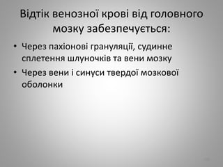 Вiдтiк венозної кровi вiд головного
мозку забезпечується:
• Через пахiоновi грануляцiї, судинне
сплетення шлуночкiв та вени мозку
• Через вени i синуси твердої мозкової
оболонки
108
 