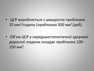 • ЦСР виробляється з швидкістю приблизно
25 мм3/годину (приблизно 500 мм3/доб).
• Об'єм ЦСР у середньостатистичної здорової
дорослої людини складає приблизно 100 -
150 мм3.
28
 