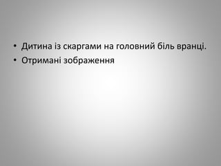 • Дитина із скаргами на головний біль вранці.
• Отримані зображення
 