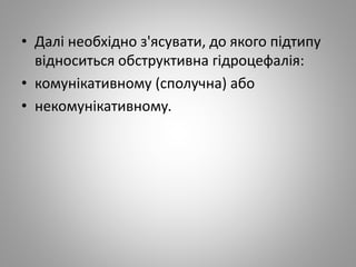 • Далі необхідно з'ясувати, до якого підтипу
відноситься обструктивна гідроцефалія:
• комунікативному (сполучна) або
• некомунікативному.
 