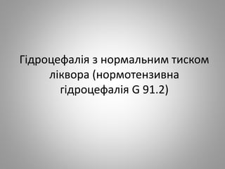 Гідроцефалія з нормальним тиском
ліквора (нормотензивна
гідроцефалія G 91.2)
 