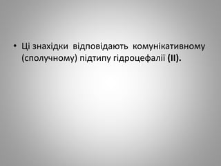 • Ці знахідки відповідають комунікативному
(сполучному) підтипу гідроцефалії (II).
 
