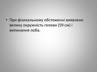 • При фізикальному обстеженні виявлено
велику окружність голови (59 см) і
випинання лоба.
 