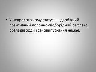 • У неврологічному статусі — двобічний
позитивний долонно-підборідний рефлекс,
розладів ходи і сечовипускання немає.
 
