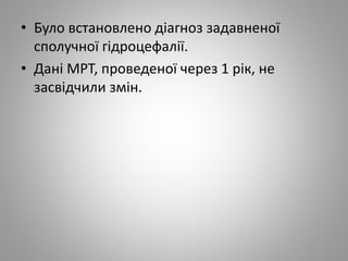 • Було встановлено діагноз задавненої
сполучної гідроцефалії.
• Дані МРТ, проведеної через 1 рік, не
засвідчили змін.
 