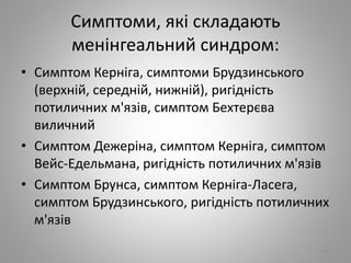 Симптоми, якi складають
менiнгеальний синдром:
• Симптом Кернiга, симптоми Брудзинського
(верхнiй, середнiй, нижнiй), ригiднiсть
потиличних м'язiв, симптом Бехтерєва
виличний
• Симптом Дежерiна, симптом Кернiга, симптом
Вейс-Едельмана, ригiднiсть потиличних м'язiв
• Симптом Брунса, симптом Кернiга-Ласега,
симптом Брудзинського, ригiднiсть потиличних
м'язiв
94
 