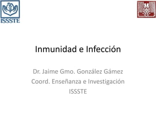 Inmunidad e Infección
Dr. Jaime Gmo. González Gámez
Coord. Enseñanza e Investigación
ISSSTE
 