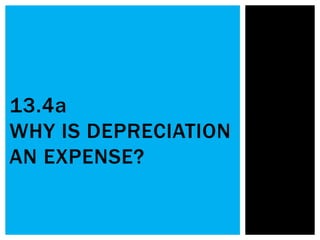 13.4a
WHY IS DEPRECIATION
AN EXPENSE?
 