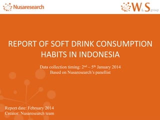 Report date: February 2014
Creator: Nusaresearch team
REPORT OF SOFT DRINK CONSUMPTION
HABITS IN INDONESIA
Data collection timing: 2nd – 5th January 2014
Based on Nusaresearch’s panellist
 