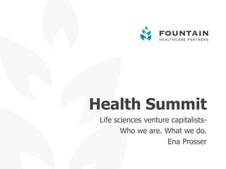 Health Summit
Life sciences venture capitalists-
Who we are. What we do.
Ena Prosser
 