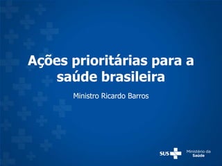 Ações prioritárias para a
saúde brasileira
Ministro Ricardo Barros
 