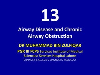 13
Airway Disease and Chronic
Airway Obstruction
DR MUHAMMAD BIN ZULFIQAR
PGR III FCPS Services institute of Medical
Sciences/ Services Hospital Lahore
GRAINGER & ALLISON’S DIAGNOSTIC RADIOLOGY
 